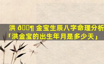 洪 🐶 金宝生辰八字命理分析「洪金宝的出生年月是多少天」